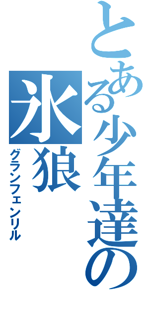 とある少年達の氷狼（グランフェンリル）