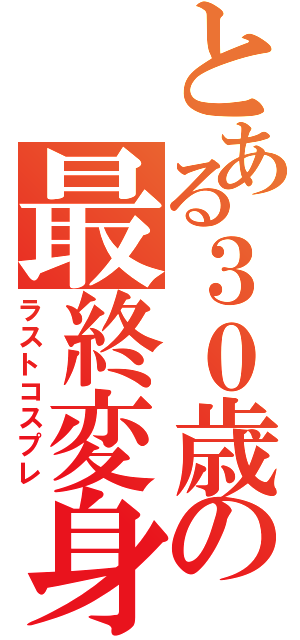 とある３０歳の最終変身（ラストコスプレ）