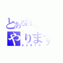 とある淫夢厨による、淫夢厨のためののやりますねぇ（ｂｙ８１０）