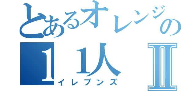 とあるオレンジ色の１１人Ⅱ（イレブンズ）