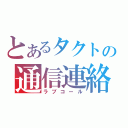 とあるタクトの通信連絡（ラブコール）