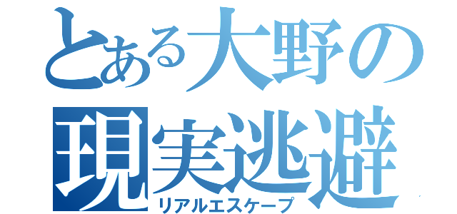 とある大野の現実逃避（リアルエスケープ）