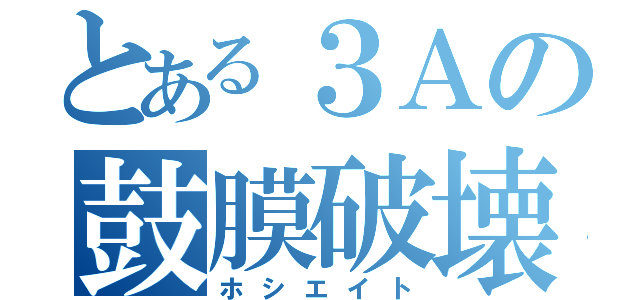 とある３Ａの鼓膜破壊者（ホシエイト）