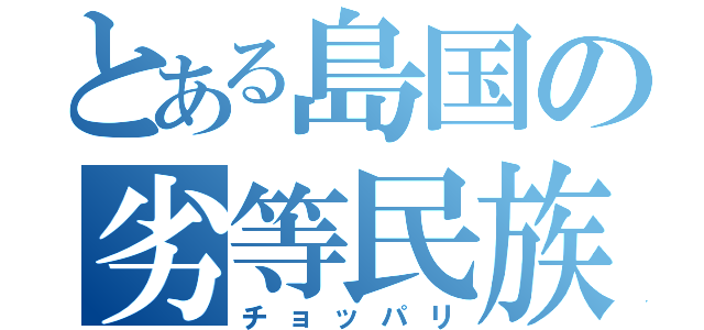 とある島国の劣等民族（チョッパリ）