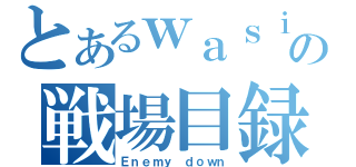 とあるｗａｓｉｓの戦場目録（Ｅｎｅｍｙ ｄｏｗｎ）