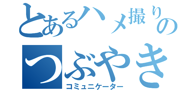 とあるハメ撮りのつぶやき（コミュニケーター）