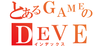 とあるＧＡＭＥのＤＥＶＥＬＯＰＥＲ（インデックス）