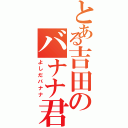 とある吉田のバナナ君（よしだバナナ）