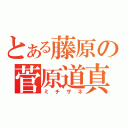 とある藤原の菅原道真（ミチザネ）