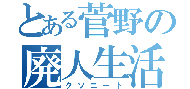 とある菅野の廃人生活（クソニート）