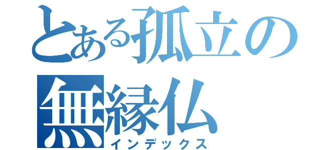 とある孤立の無縁仏（インデックス）