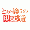 とある橋瓜の現実逃避（エクサラネーション）