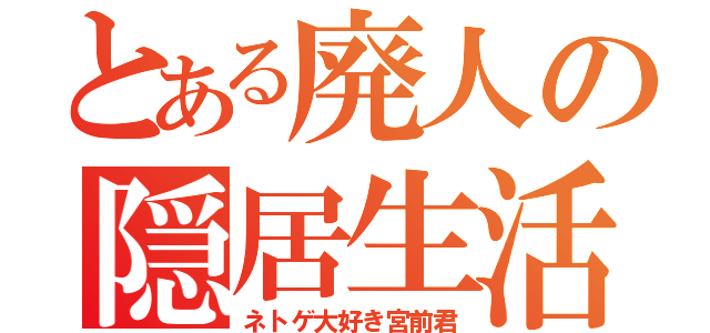 とある廃人の隠居生活（ネトゲ大好き宮前君）