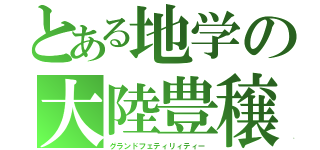 とある地学の大陸豊穣（グランドフェティリィティー）