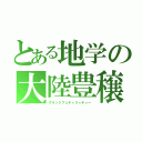 とある地学の大陸豊穣（グランドフェティリィティー）