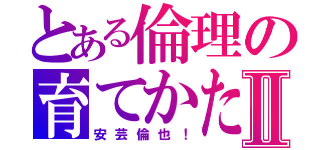 とある倫理の育てかたⅡ（安芸倫也！）