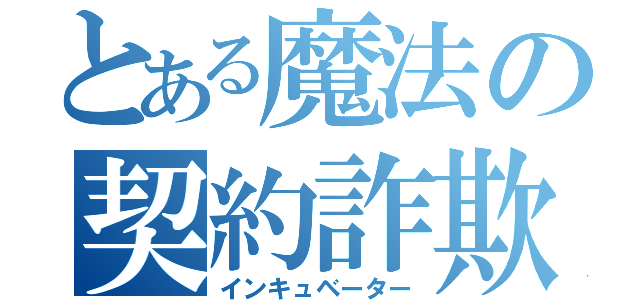 とある魔法の契約詐欺（インキュベーター）