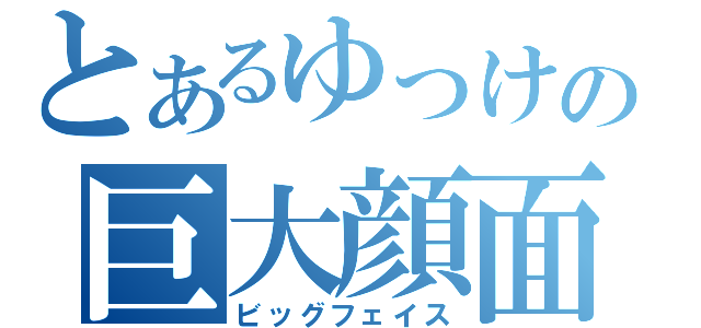 とあるゆっけの巨大顔面（ビッグフェイス）