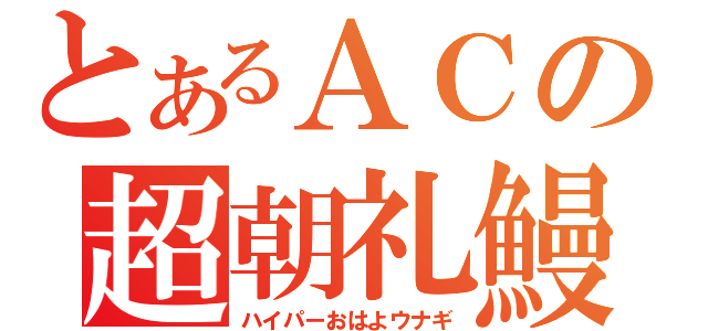 とあるＡＣの超朝礼鰻（ハイパーおはよウナギ）