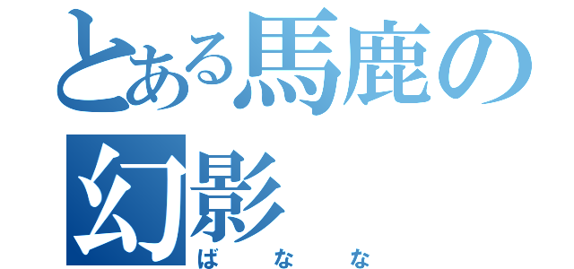 とある馬鹿の幻影（ばなな）