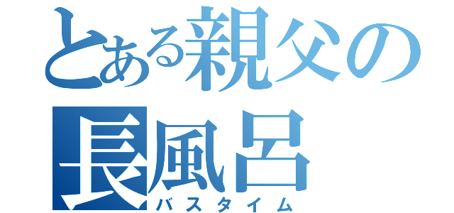 とある親父の長風呂（バスタイム）