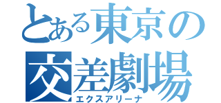 とある東京の交差劇場（エクスアリーナ）