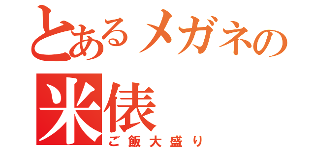 とあるメガネの米俵（ご飯大盛り）