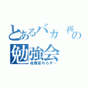 とあるバカ（瑛士）の勉強会（成績変わらず…）