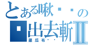 とある啾嘎嘎の拖出去斬Ⅱ（菜瓜布丟你）