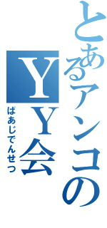 とあるアンコのＹＹ会（ばあじでんせつ）