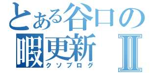 とある谷口の暇更新Ⅱ（クソブログ）