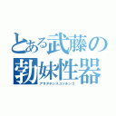 とある武藤の勃妹性器（アサダチシスコンチンコ）