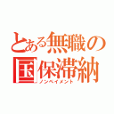 とある無職の国保滞納（ノンペイメント）