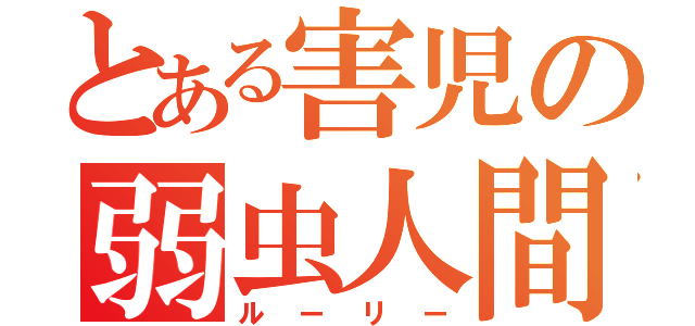 とある害児の弱虫人間（ルーリー）