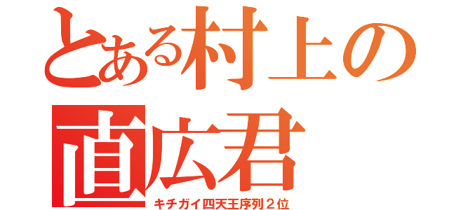 とある村上の直広君（キチガイ四天王序列２位）