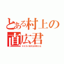 とある村上の直広君（キチガイ四天王序列２位）