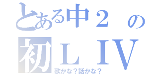 とある中２ の初ＬＩＶＥ（歌かな？話かな？）