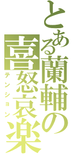 とある蘭輔の喜怒哀楽（テンション）