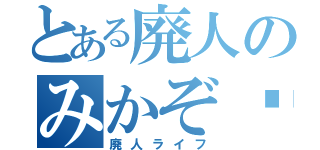 とある廃人のみかぞ〜（廃人ライフ）