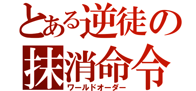 とある逆徒の抹消命令（ワールドオーダー）