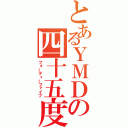 とあるＹＭＤの四十五度（フォーティーファイブ）