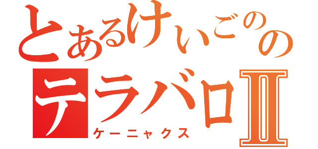 とあるけいごののテラバロスⅡ（ケーニャクス）