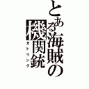 とある海賊の機関銃（ガトリング）