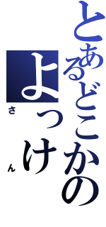 とあるどこかのよっけ（さん）