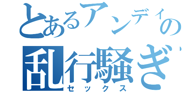 とあるアンディの乱行騒ぎ（セックス）