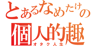 とあるなめたけの個人的趣味（オタク人生）