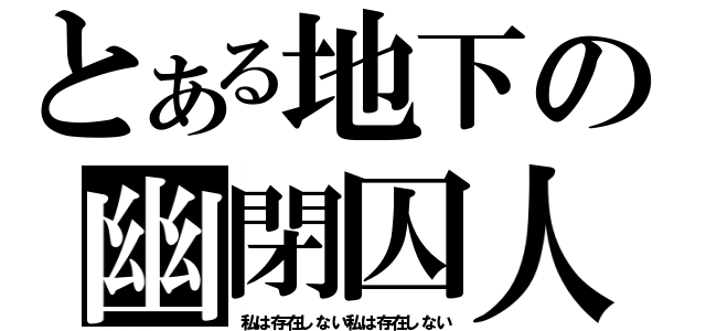 とある地下の幽閉囚人（私は存在しない私は存在しない）