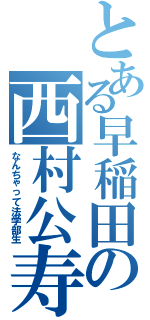 とある早稲田の西村公寿（なんちゃって法学部生）