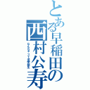 とある早稲田の西村公寿（なんちゃって法学部生）