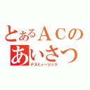 とあるＡＣのあいさつＣＭ（デスミュージック）